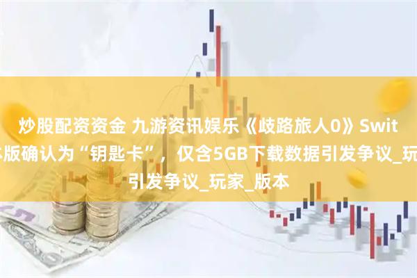 炒股配资资金 九游资讯娱乐《歧路旅人0》Switch2实体版确认为“钥匙卡”，仅含5GB下载数据引发争议_玩家_版本