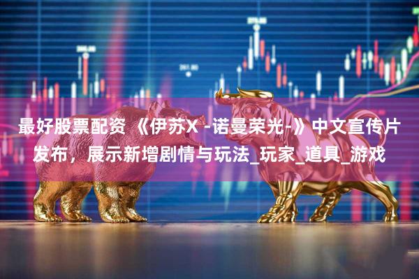 最好股票配资 《伊苏X -诺曼荣光-》中文宣传片发布，展示新增剧情与玩法_玩家_道具_游戏