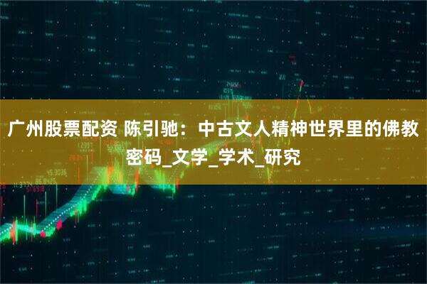 广州股票配资 陈引驰：中古文人精神世界里的佛教密码_文学_学术_研究