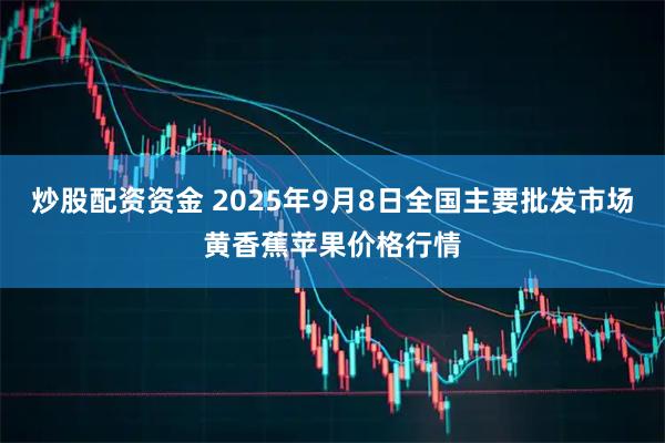 炒股配资资金 2025年9月8日全国主要批发市场黄香蕉苹果价格行情