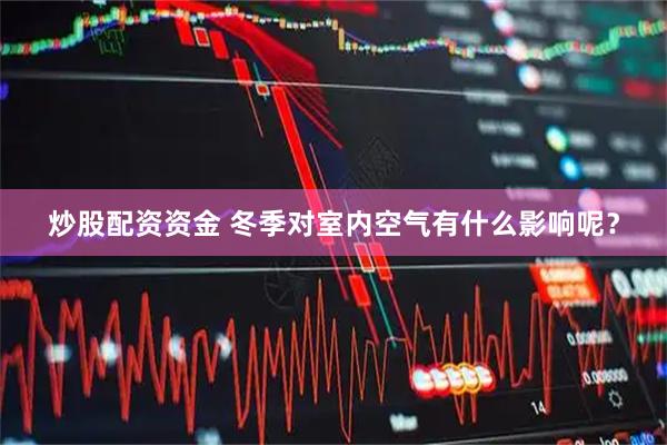 炒股配资资金 冬季对室内空气有什么影响呢？
