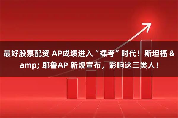 最好股票配资 AP成绩进入“裸考”时代！斯坦福 & 耶鲁AP 新规宣布，影响这三类人！