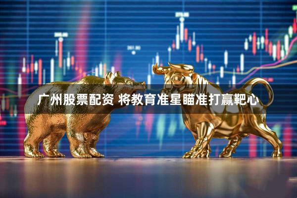 广州股票配资 将教育准星瞄准打赢靶心