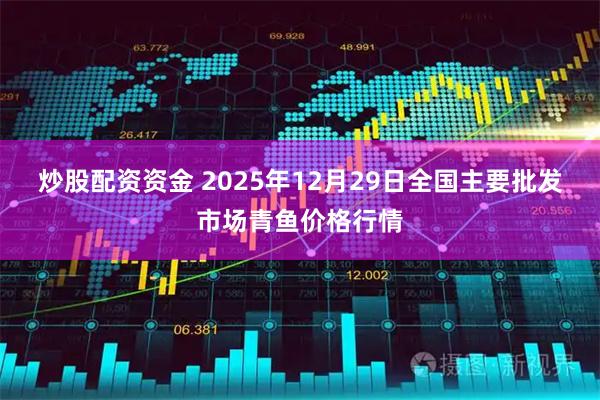 炒股配资资金 2025年12月29日全国主要批发市场青鱼价格行情