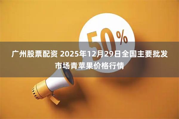广州股票配资 2025年12月29日全国主要批发市场青苹果价格行情