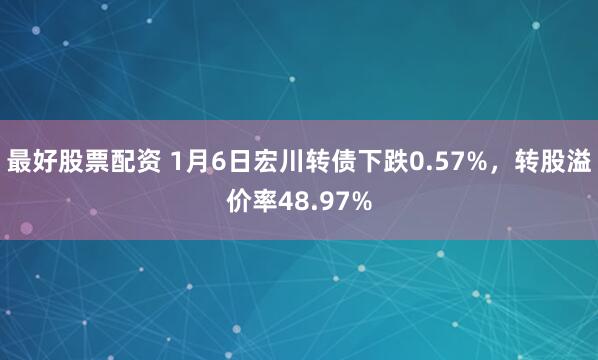 最好股票配资 1月6日宏川转债下跌0.57%，转股溢价率48.97%