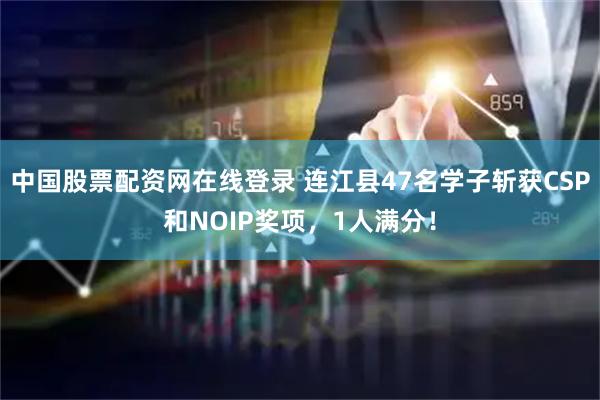 中国股票配资网在线登录 连江县47名学子斩获CSP和NOIP奖项，1人满分！